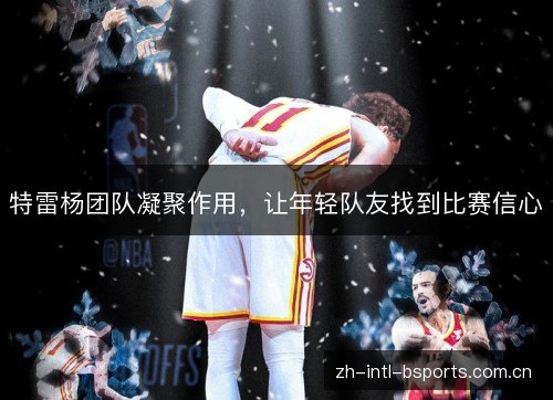 特雷杨团队凝聚作用，让年轻队友找到比赛信心